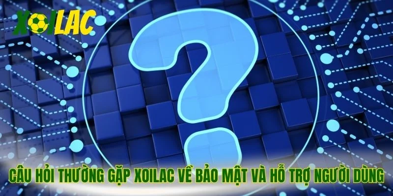 Câu hỏi thường gặp Xoilac về bảo mật và hỗ trợ người dùng