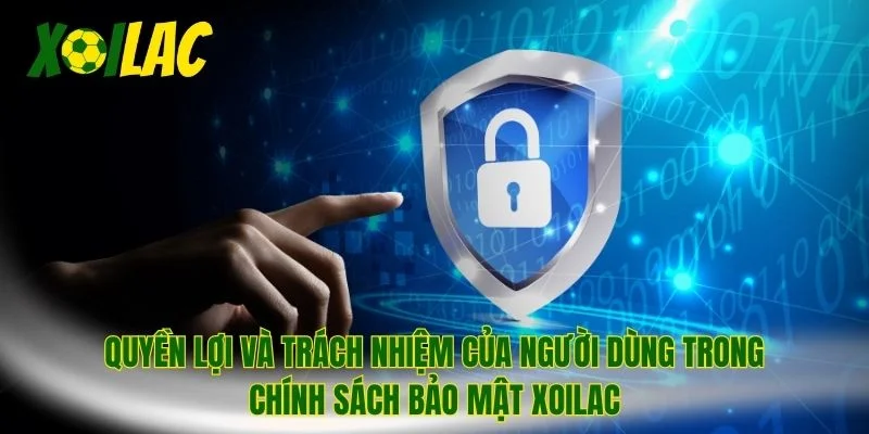 Quyền lợi và trách nhiệm của người dùng trong chính sách bảo mật xoilac