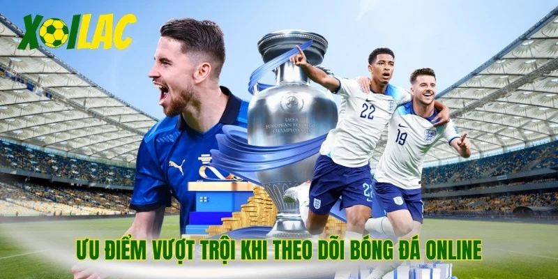 Ưu điểm vượt trội khi theo dõi bóng đá online